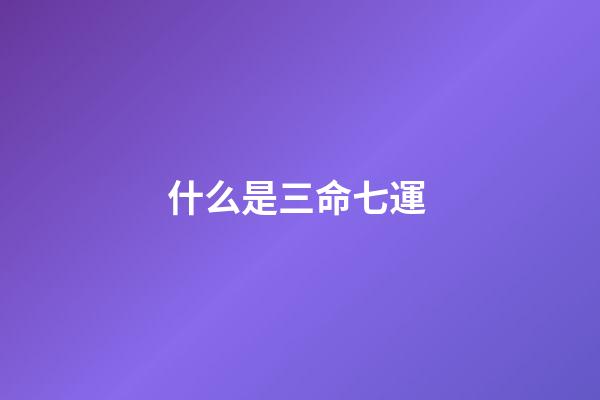 什么是三命七運 ?